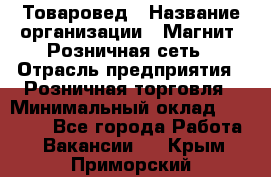 Товаровед › Название организации ­ Магнит, Розничная сеть › Отрасль предприятия ­ Розничная торговля › Минимальный оклад ­ 27 500 - Все города Работа » Вакансии   . Крым,Приморский